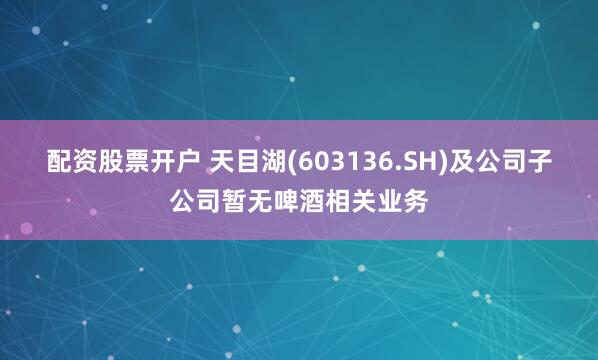 配资股票开户 天目湖(603136.SH)及公司子公司暂无啤酒相关业务