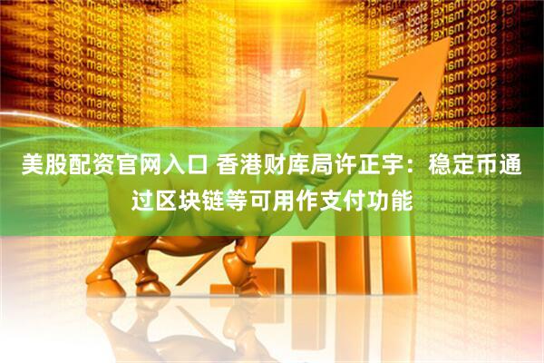 美股配资官网入口 香港财库局许正宇：稳定币通过区块链等可用作支付功能