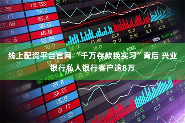 线上配资平台官网 “千万存款换实习”背后 兴业银行私人银行客户逾8万