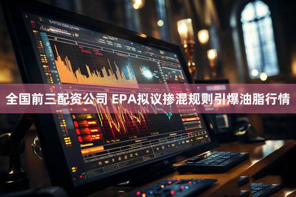 全国前三配资公司 EPA拟议掺混规则引爆油脂行情
