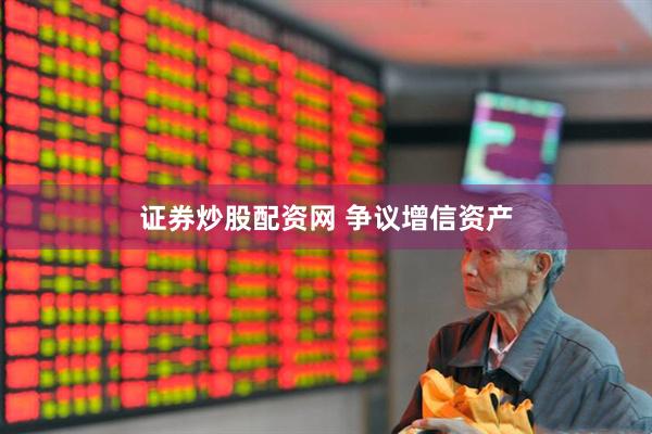 证券炒股配资网 争议增信资产