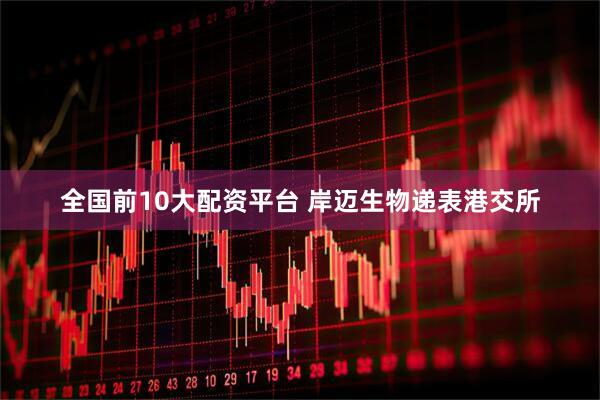 全国前10大配资平台 岸迈生物递表港交所