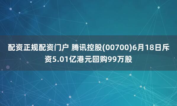 配资正规配资门户 腾讯控股(00700)6月18日斥资5.01亿港元回购99万股