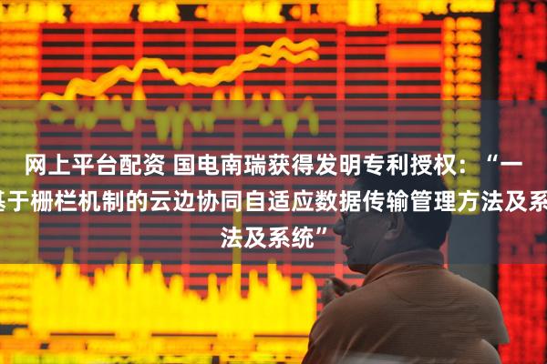 网上平台配资 国电南瑞获得发明专利授权：“一种基于栅栏机制的云边协同自适应数据传输管理方法及系统”