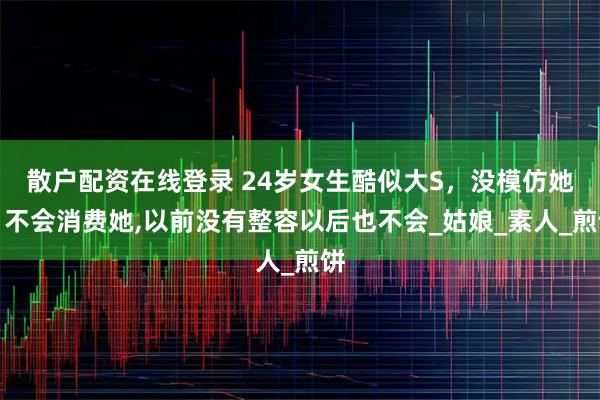 散户配资在线登录 24岁女生酷似大S，没模仿她，不会消费她,以前没有整容以后也不会_姑娘_素人_煎饼