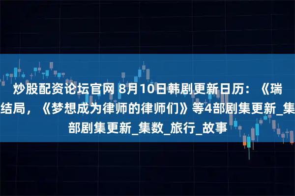 炒股配资论坛官网 8月10日韩剧更新日历：《瑞草洞》迎来大结局，《梦想成为律师的律师们》等4部剧集更新_集数_旅行_故事