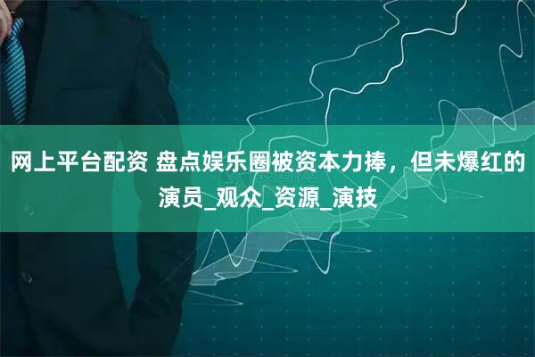 网上平台配资 盘点娱乐圈被资本力捧，但未爆红的演员_观众_资源_演技