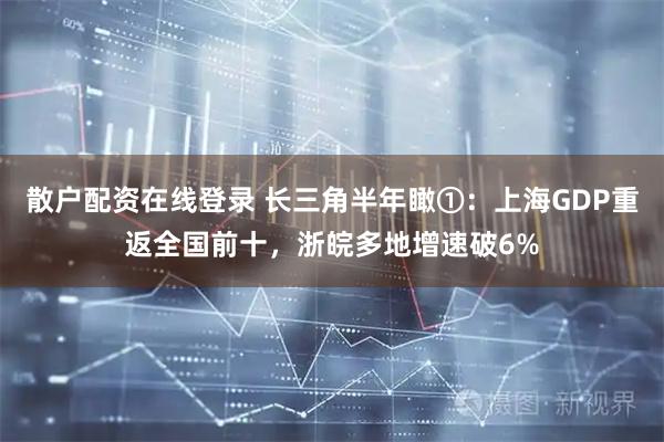 散户配资在线登录 长三角半年瞰①：上海GDP重返全国前十，浙皖多地增速破6%
