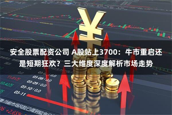 安全股票配资公司 A股站上3700：牛市重启还是短期狂欢？三大维度深度解析市场走势