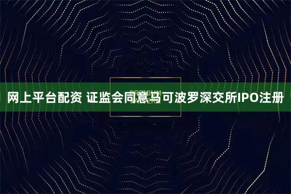 网上平台配资 证监会同意马可波罗深交所IPO注册