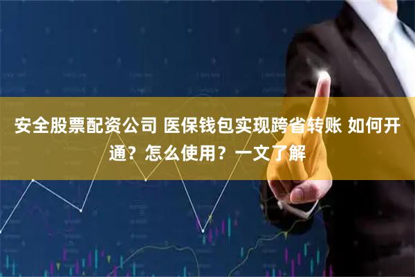 安全股票配资公司 医保钱包实现跨省转账 如何开通？怎么使用？一文了解