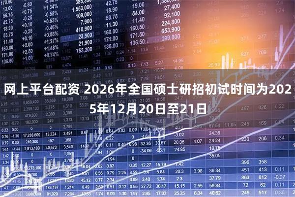 网上平台配资 2026年全国硕士研招初试时间为2025年12月20日至21日